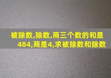 被除数,除数,商三个数的和是484,商是4,求被除数和除数