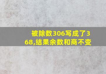 被除数306写成了368,结果余数和商不变