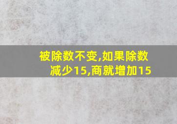 被除数不变,如果除数减少15,商就增加15