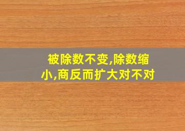 被除数不变,除数缩小,商反而扩大对不对