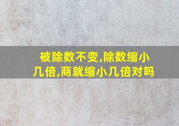 被除数不变,除数缩小几倍,商就缩小几倍对吗