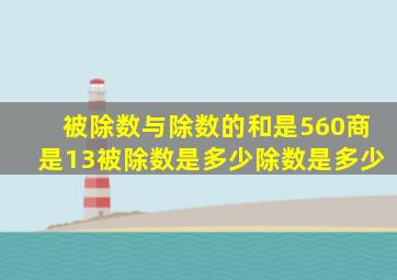 被除数与除数的和是560商是13被除数是多少除数是多少