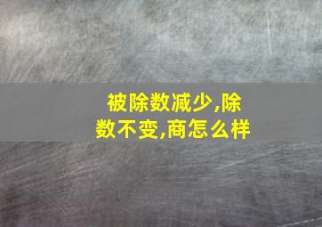 被除数减少,除数不变,商怎么样