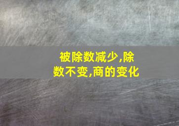 被除数减少,除数不变,商的变化