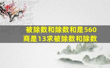 被除数和除数和是560商是13求被除数和除数