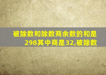 被除数和除数商余数的和是298其中商是32,被除数