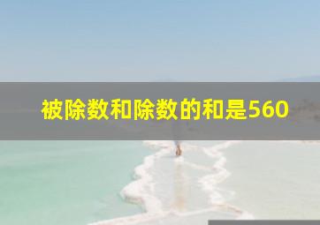 被除数和除数的和是560