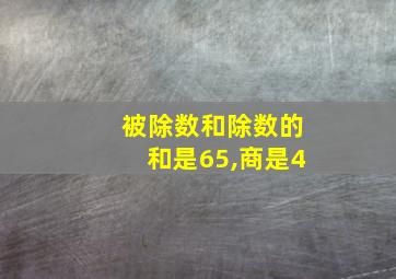 被除数和除数的和是65,商是4