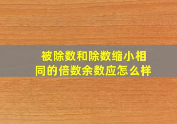 被除数和除数缩小相同的倍数余数应怎么样