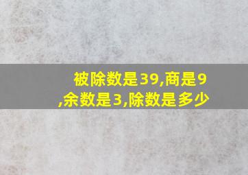 被除数是39,商是9,余数是3,除数是多少