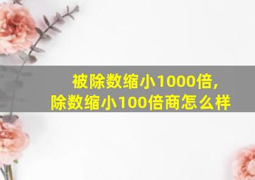 被除数缩小1000倍,除数缩小100倍商怎么样