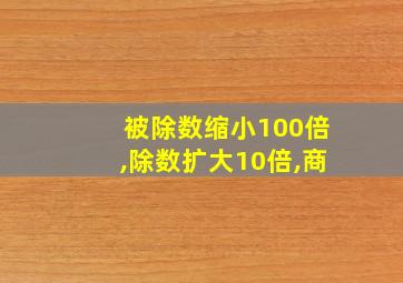 被除数缩小100倍,除数扩大10倍,商