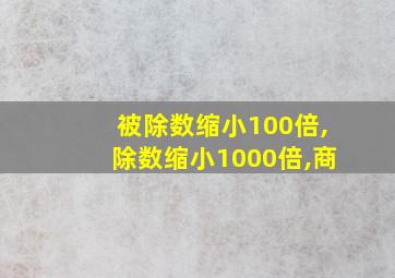 被除数缩小100倍,除数缩小1000倍,商