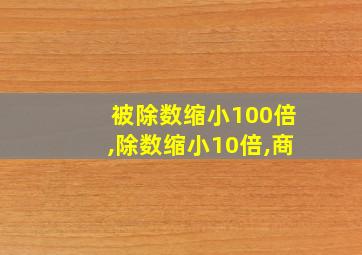 被除数缩小100倍,除数缩小10倍,商