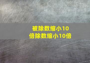 被除数缩小10倍除数缩小10倍