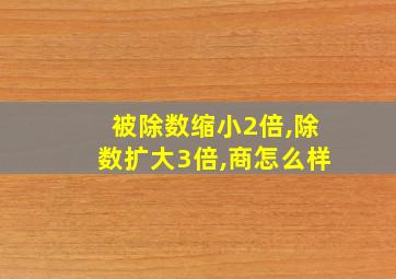 被除数缩小2倍,除数扩大3倍,商怎么样