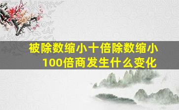 被除数缩小十倍除数缩小100倍商发生什么变化