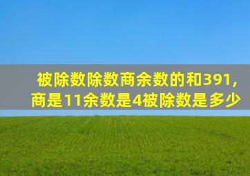 被除数除数商余数的和391,商是11余数是4被除数是多少