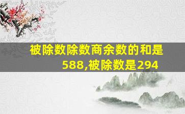 被除数除数商余数的和是588,被除数是294