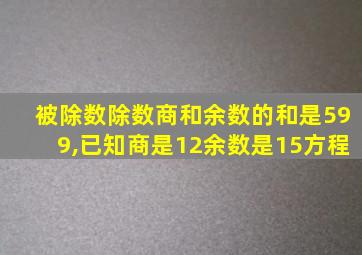 被除数除数商和余数的和是599,已知商是12余数是15方程