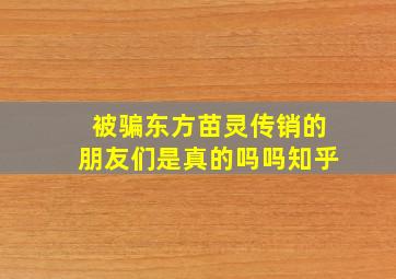 被骗东方苗灵传销的朋友们是真的吗吗知乎