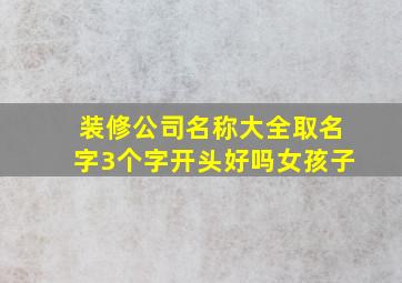 装修公司名称大全取名字3个字开头好吗女孩子