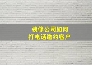 装修公司如何打电话邀约客户