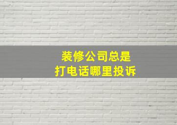 装修公司总是打电话哪里投诉