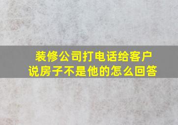 装修公司打电话给客户说房子不是他的怎么回答