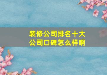 装修公司排名十大公司口碑怎么样啊