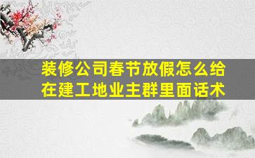 装修公司春节放假怎么给在建工地业主群里面话术