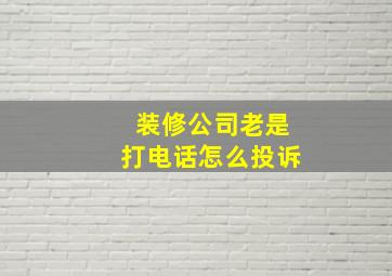 装修公司老是打电话怎么投诉