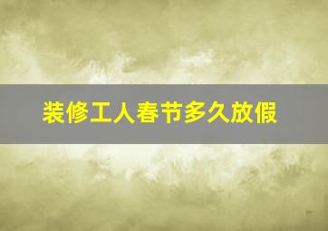 装修工人春节多久放假