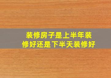 装修房子是上半年装修好还是下半天装修好