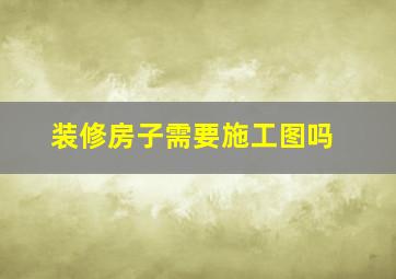 装修房子需要施工图吗