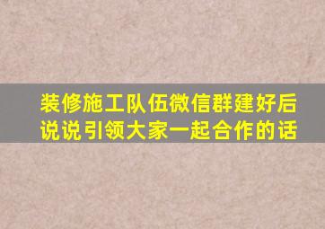 装修施工队伍微信群建好后说说引领大家一起合作的话