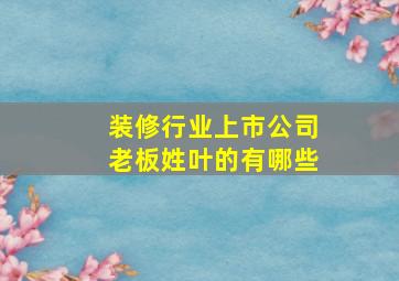 装修行业上市公司老板姓叶的有哪些