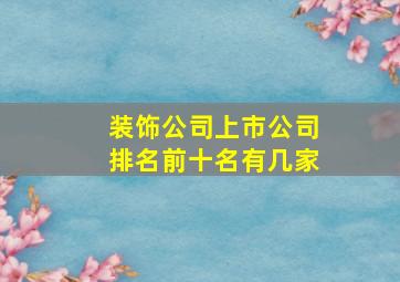 装饰公司上市公司排名前十名有几家