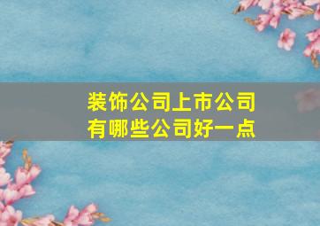 装饰公司上市公司有哪些公司好一点