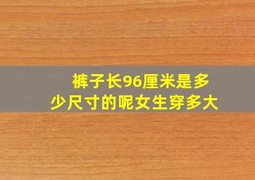 裤子长96厘米是多少尺寸的呢女生穿多大