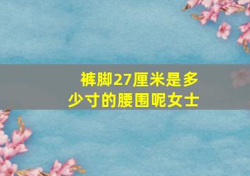 裤脚27厘米是多少寸的腰围呢女士