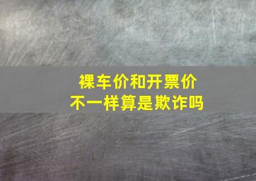 裸车价和开票价不一样算是欺诈吗