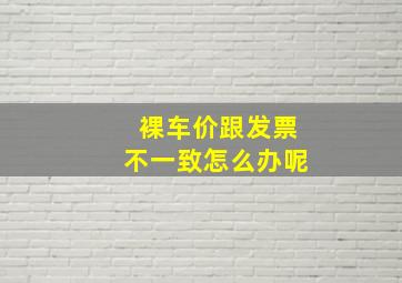 裸车价跟发票不一致怎么办呢