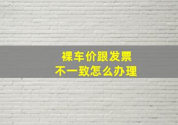 裸车价跟发票不一致怎么办理