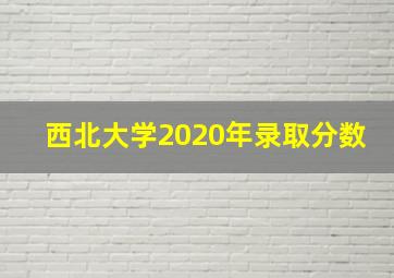 西北大学2020年录取分数