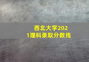 西北大学2021理科录取分数线