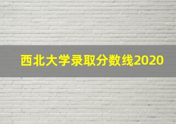 西北大学录取分数线2020