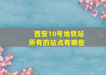 西安10号地铁站所有的站点有哪些