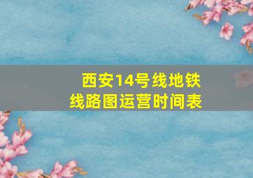 西安14号线地铁线路图运营时间表