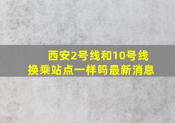 西安2号线和10号线换乘站点一样吗最新消息